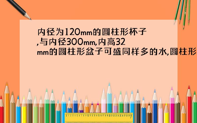 内径为120mm的圆柱形杯子,与内径300mm,内高32mm的圆柱形盆子可盛同样多的水,圆柱形杯子内高是多少?