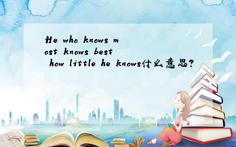 He who knows most knows best how little he knows什么意思?