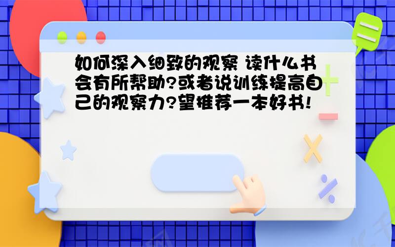 如何深入细致的观察 读什么书会有所帮助?或者说训练提高自己的观察力?望推荐一本好书!