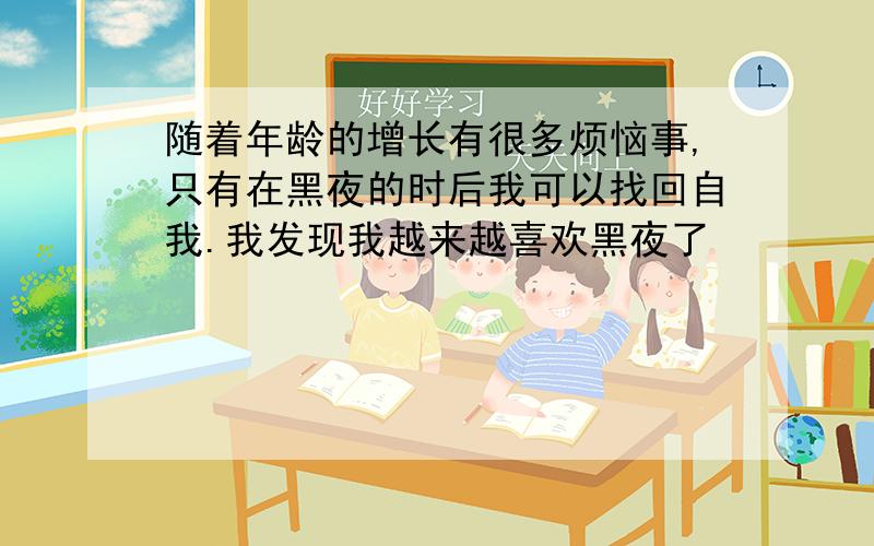 随着年龄的增长有很多烦恼事,只有在黑夜的时后我可以找回自我.我发现我越来越喜欢黑夜了