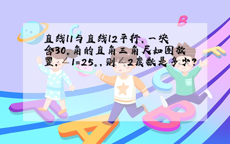 直线l1与直线l2平行,一块含30°角的直角三角尺如图放置,∠1＝25°,则∠2度数是多少?