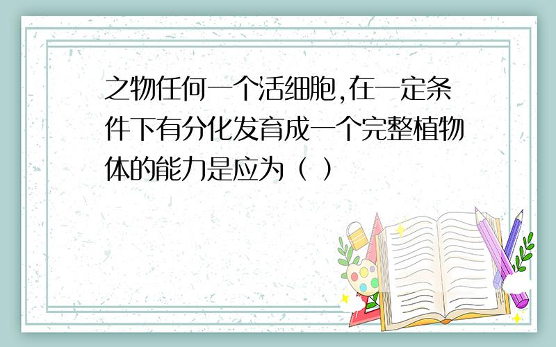 之物任何一个活细胞,在一定条件下有分化发育成一个完整植物体的能力是应为（ ）