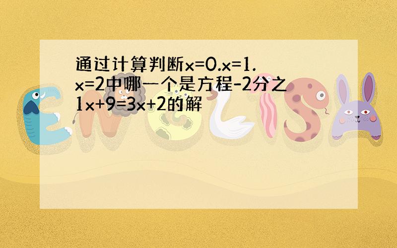 通过计算判断x=0.x=1.x=2中哪一个是方程-2分之1x+9=3x+2的解