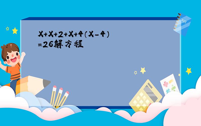 X+X+2+X+4（X-4）=26解方程