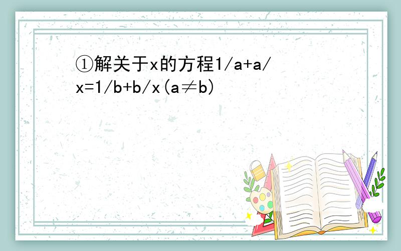 ①解关于x的方程1/a+a/x=1/b+b/x(a≠b)