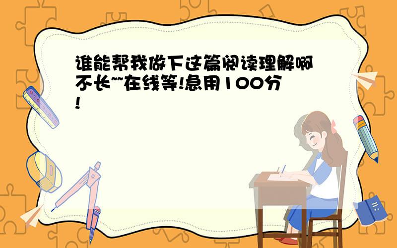 谁能帮我做下这篇阅读理解啊 不长~~在线等!急用100分!