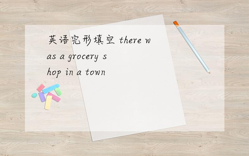 英语完形填空 there was a grocery shop in a town