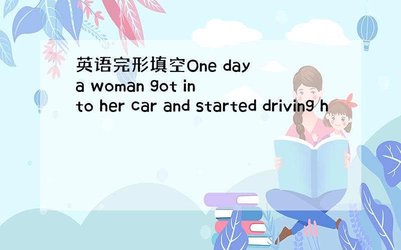 英语完形填空One day a woman got into her car and started driving h