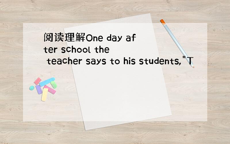 阅读理解One day after school the teacher says to his students,