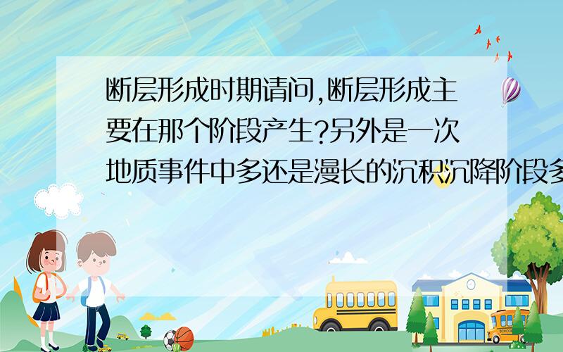 断层形成时期请问,断层形成主要在那个阶段产生?另外是一次地质事件中多还是漫长的沉积沉降阶段多?