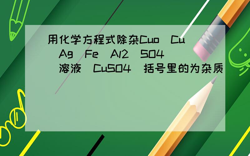 用化学方程式除杂Cuo(Cu)Ag(Fe)Al2(SO4)溶液（CuSO4)括号里的为杂质