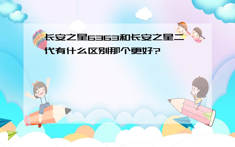 长安之星6363和长安之星二代有什么区别那个更好?