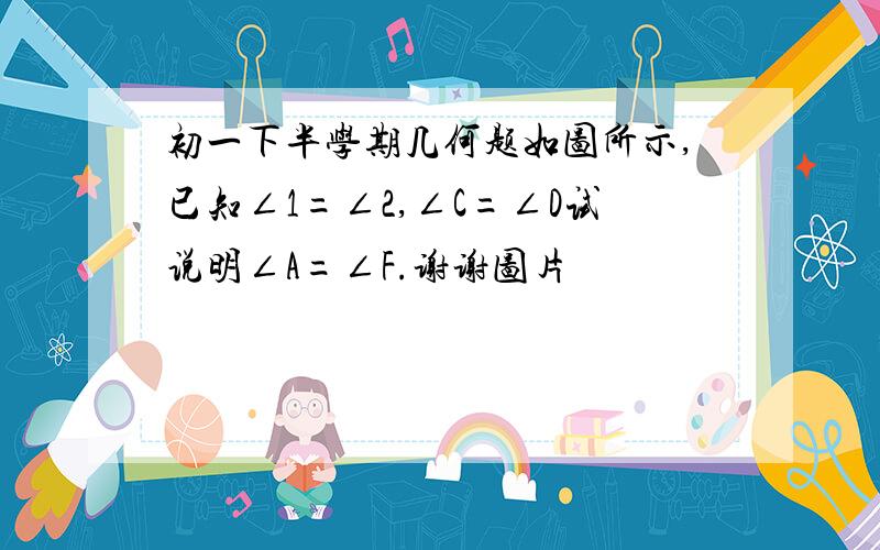 初一下半学期几何题如图所示,已知∠1=∠2,∠C=∠D试说明∠A=∠F.谢谢图片