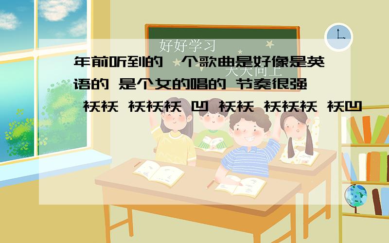 年前听到的一个歌曲是好像是英语的 是个女的唱的 节奏很强 袄袄 袄袄袄 凹 袄袄 袄袄袄 袄凹