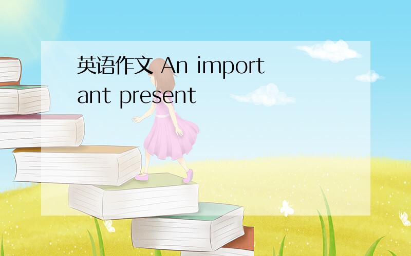 英语作文 An important present