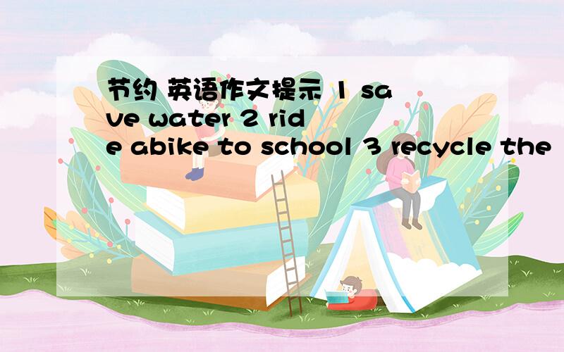 节约 英语作文提示 1 save water 2 ride abike to school 3 recycle the