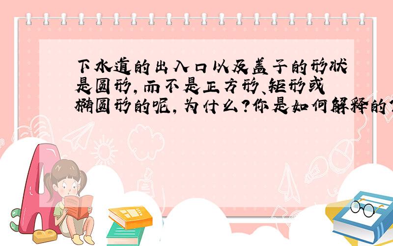 下水道的出入口以及盖子的形状是圆形,而不是正方形、矩形或椭圆形的呢,为什么?你是如何解释的?