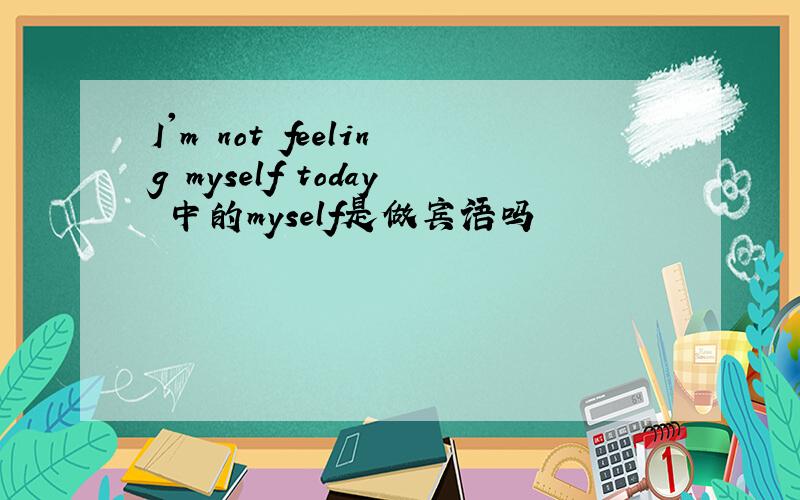 I'm not feeling myself today 中的myself是做宾语吗