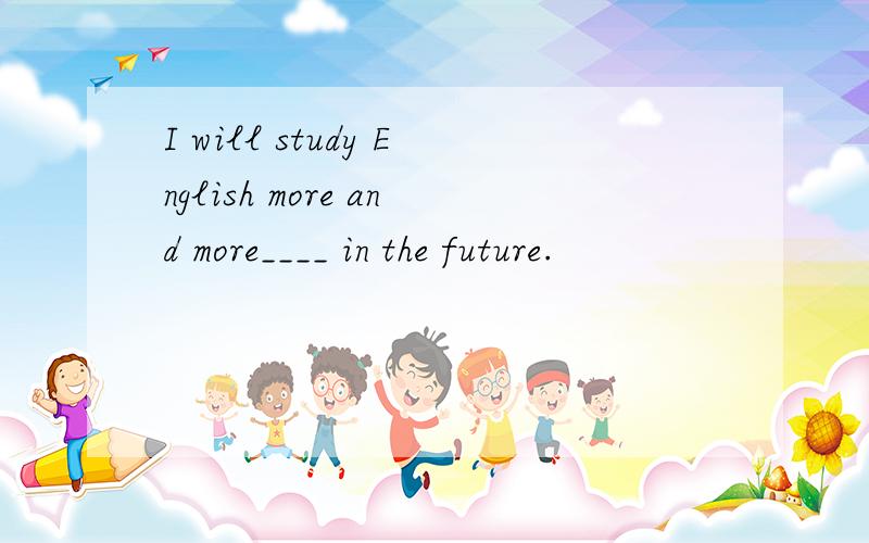 I will study English more and more____ in the future.