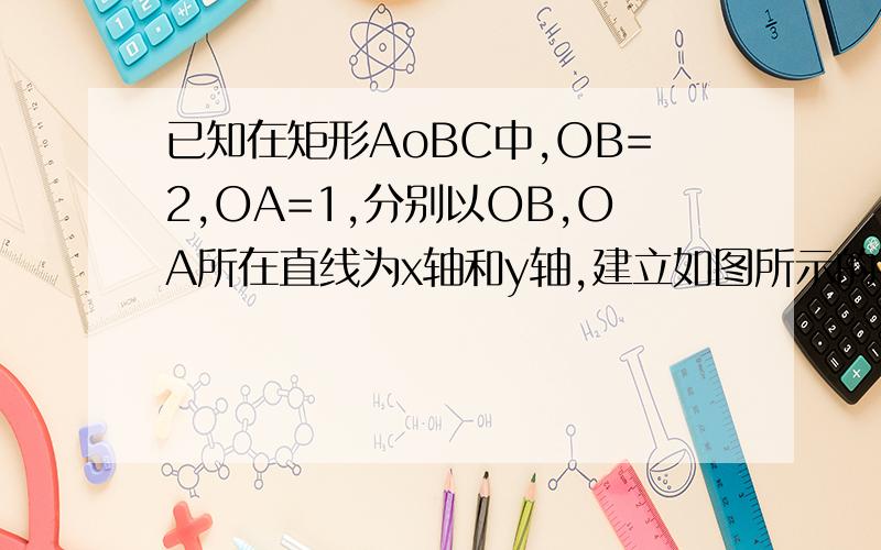 已知在矩形AoBC中,OB=2,OA=1,分别以OB,OA所在直线为x轴和y轴,建立如图所示的平面直角坐标系.F是边BC