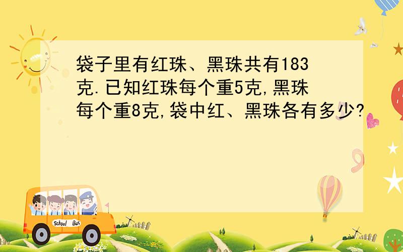 袋子里有红珠、黑珠共有183克.已知红珠每个重5克,黑珠每个重8克,袋中红、黑珠各有多少?