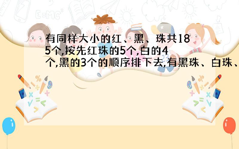 有同样大小的红、黑、珠共185个,按先红珠的5个,白的4个,黑的3个的顺序排下去,有黑珠、白珠、红珠各多少个