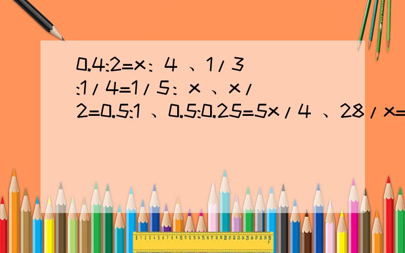 0.4:2=x：4 、1/3:1/4=1/5：x 、x/2=0.5:1 、0.5:0.25=5x/4 、28/x=56/