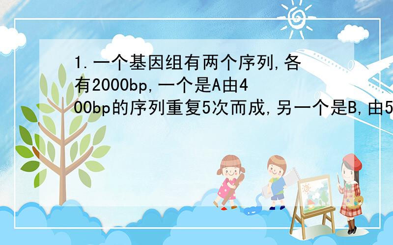 1.一个基因组有两个序列,各有2000bp,一个是A由400bp的序列重复5次而成,另一个是B,由50bp的序列重复40