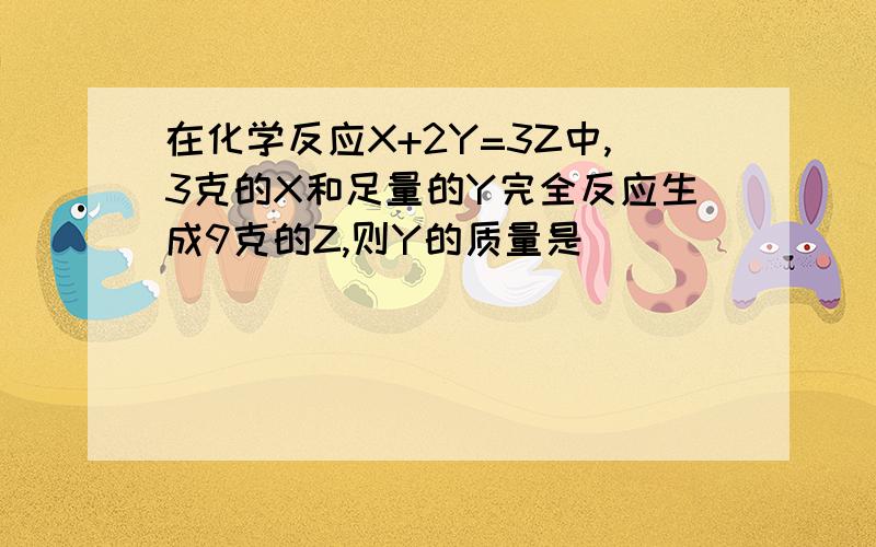 在化学反应X+2Y=3Z中,3克的X和足量的Y完全反应生成9克的Z,则Y的质量是