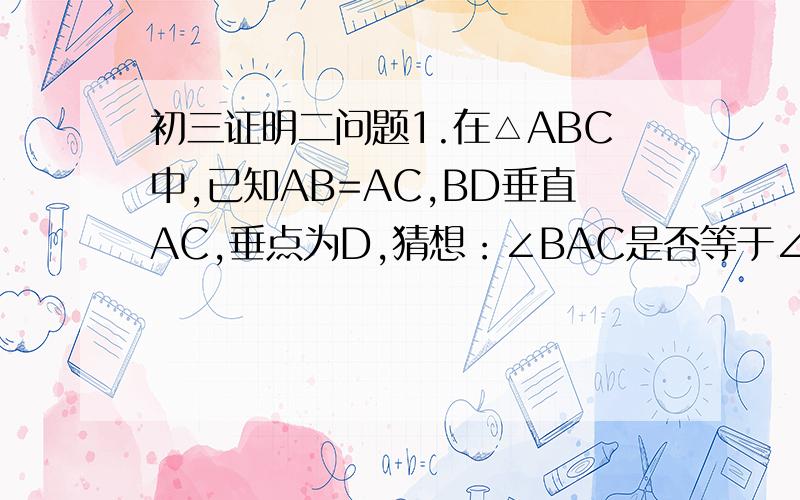 初三证明二问题1.在△ABC中,已知AB=AC,BD垂直AC,垂点为D,猜想：∠BAC是否等于∠CBD的2倍,并证明你的