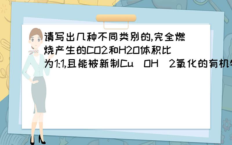 请写出几种不同类别的,完全燃烧产生的CO2和H2O体积比为1:1,且能被新制Cu(OH)2氧化的有机物结构简式