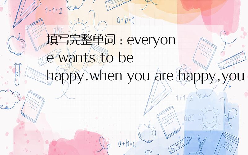 填写完整单词：everyone wants to be happy.when you are happy,you l【