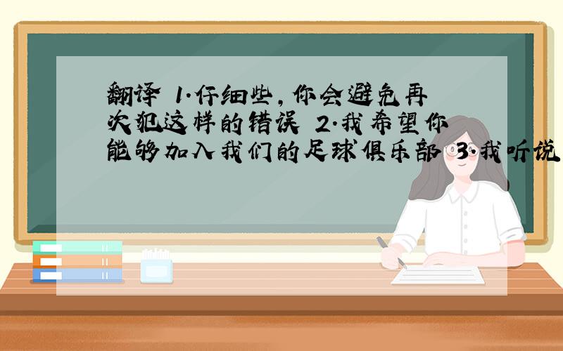 翻译 1.仔细些,你会避免再次犯这样的错误 2.我希望你能够加入我们的足球俱乐部 3.我听说昨天德国赢得了那场足球比赛