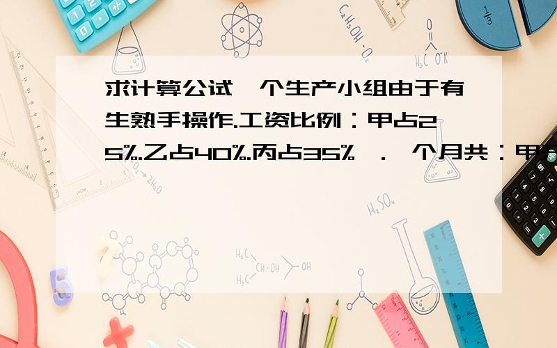 求计算公试一个生产小组由于有生熟手操作.工资比例：甲占25%.乙占40%.丙占35%,.一个月共：甲开工25天,乙开15