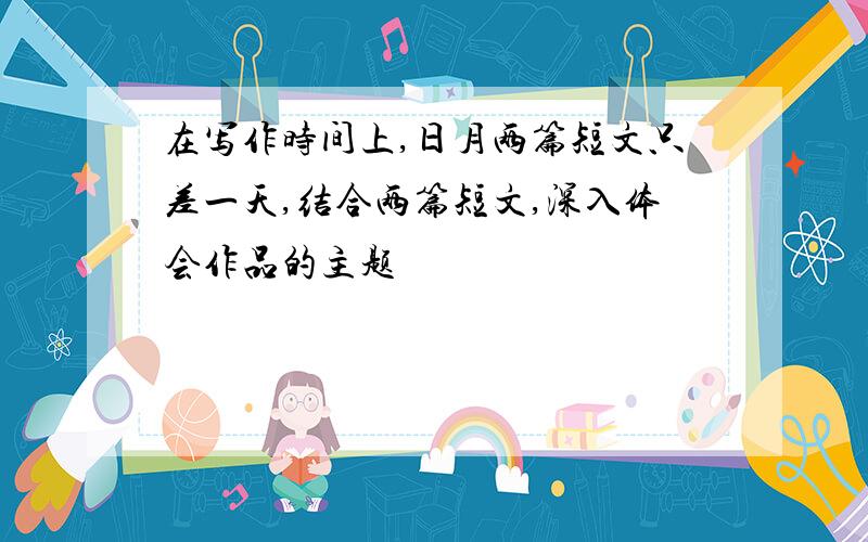 在写作时间上,日月两篇短文只差一天,结合两篇短文,深入体会作品的主题