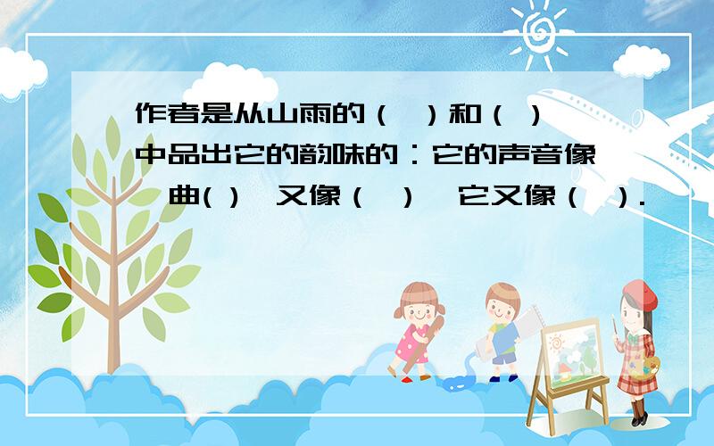 作者是从山雨的（ ）和（ )中品出它的韵味的：它的声音像一曲( ),又像（ ）,它又像（ ）.