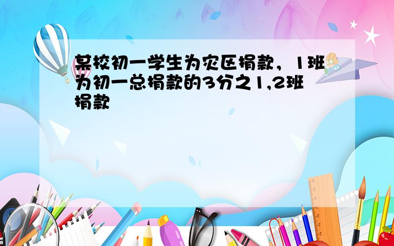 某校初一学生为灾区捐款，1班为初一总捐款的3分之1,2班捐款