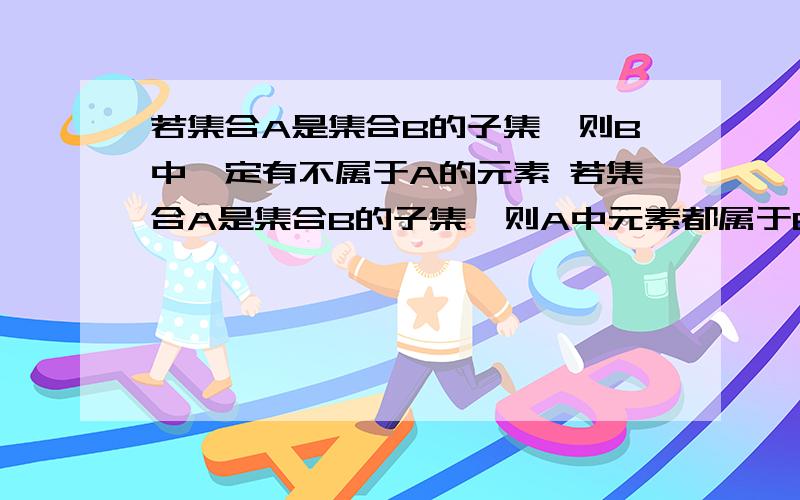 若集合A是集合B的子集,则B中一定有不属于A的元素 若集合A是集合B的子集,则A中元素都属于B 为啥?