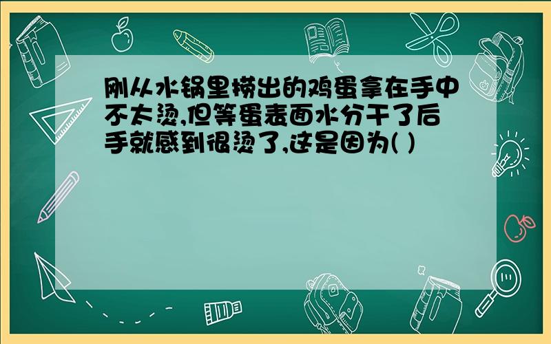 刚从水锅里捞出的鸡蛋拿在手中不太烫,但等蛋表面水分干了后手就感到很烫了,这是因为( )