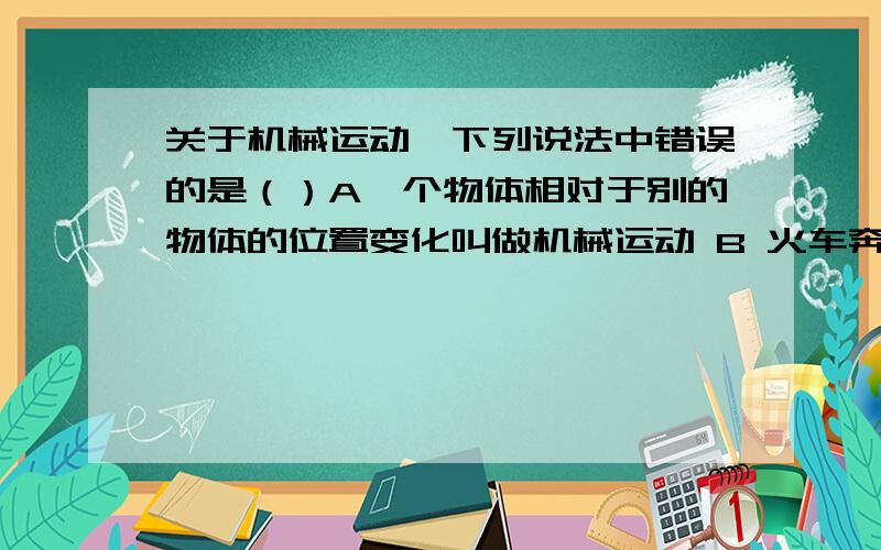 关于机械运动,下列说法中错误的是（）A一个物体相对于别的物体的位置变化叫做机械运动 B 火车奔跑、小鸟飞