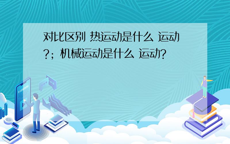 对比区别 热运动是什么 运动?；机械运动是什么 运动?