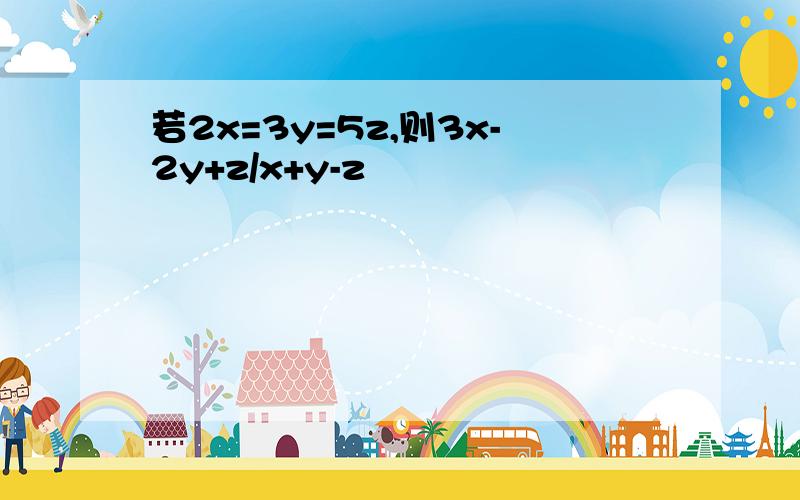 若2x=3y=5z,则3x-2y+z/x+y-z