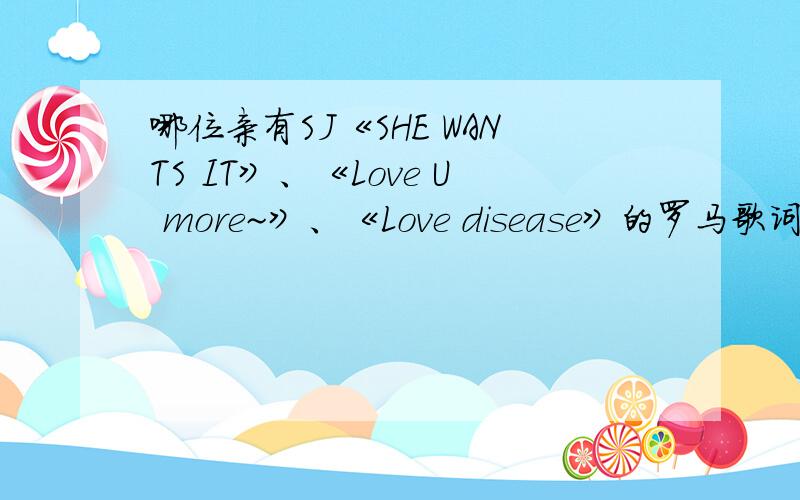 哪位亲有SJ《SHE WANTS IT》、《Love U more~》、《Love disease》的罗马歌词?我在这里