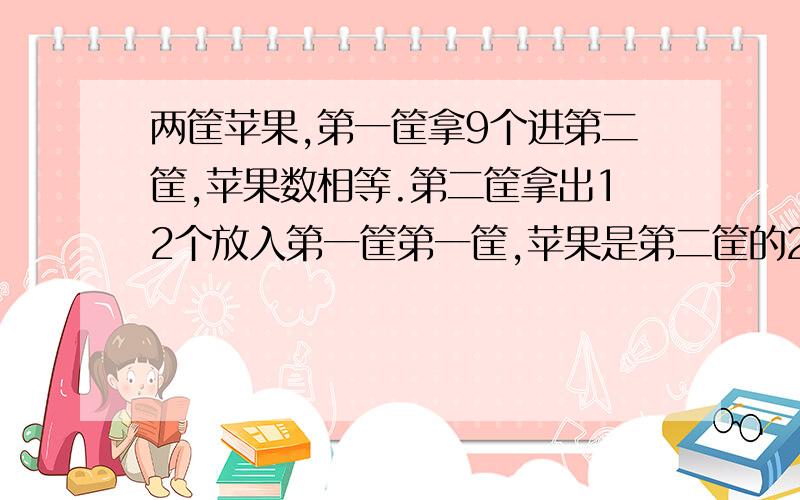 两筐苹果,第一筐拿9个进第二筐,苹果数相等.第二筐拿出12个放入第一筐第一筐,苹果是第二筐的2倍原来各有