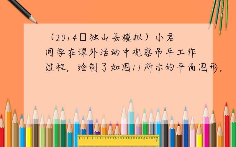 （2014•独山县模拟）小君同学在课外活动中观察吊车工作过程，绘制了如图11所示的平面图形，