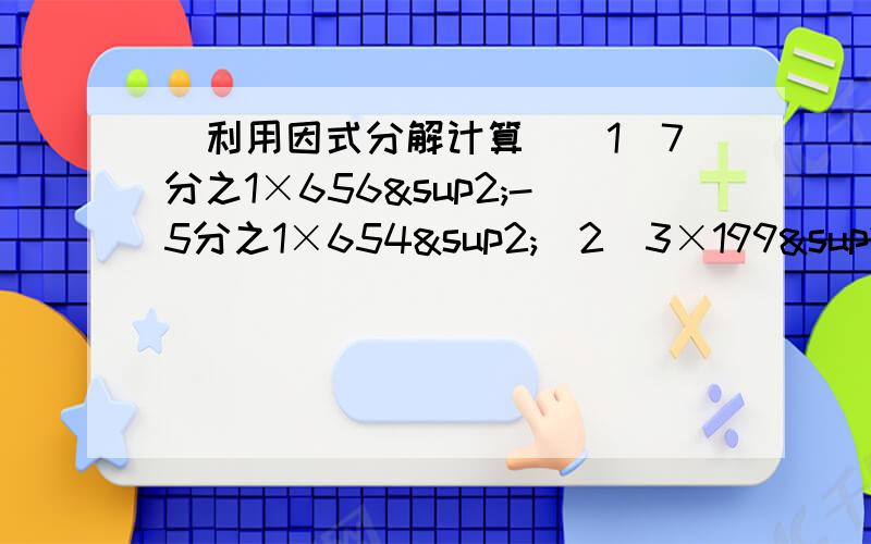 （利用因式分解计算）（1）7分之1×656²-5分之1×654²（2）3×199²-3×2