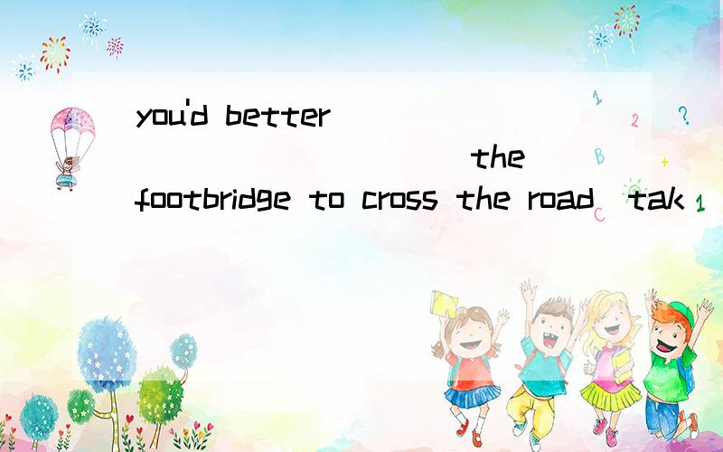 you'd better____________the footbridge to cross the road(tak