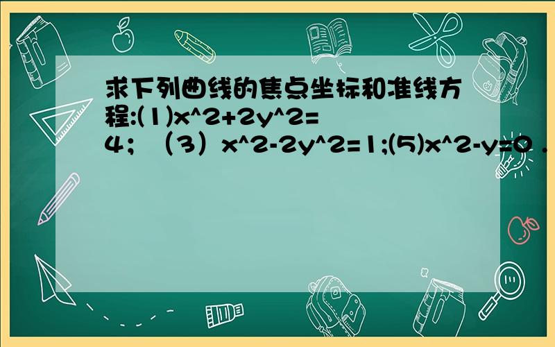 求下列曲线的焦点坐标和准线方程:(1)x^2+2y^2=4；（3）x^2-2y^2=1;(5)x^2-y=0 .