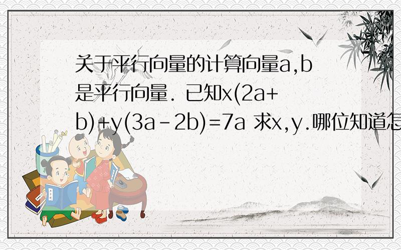 关于平行向量的计算向量a,b是平行向量. 已知x(2a+b)+y(3a-2b)=7a 求x,y.哪位知道怎么做,谢谢啦!