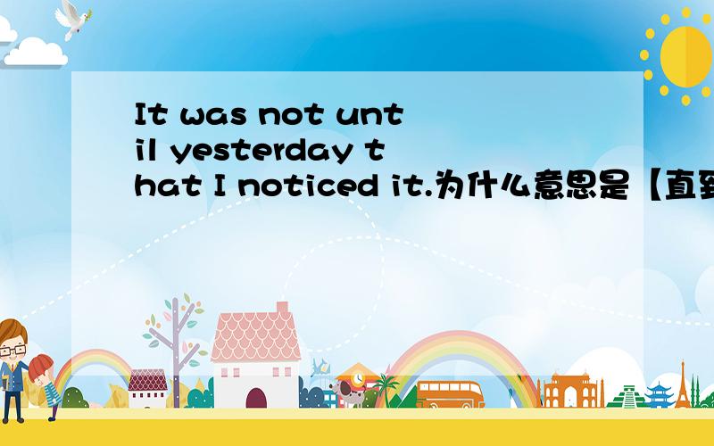 It was not until yesterday that I noticed it.为什么意思是【直到昨天我才注意